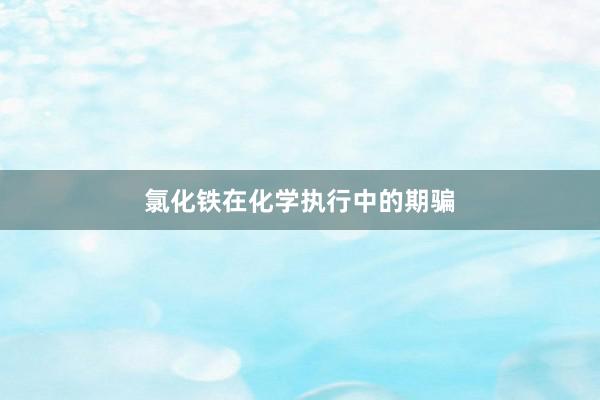 氯化铁在化学执行中的期骗