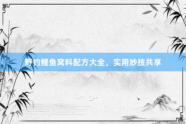 野钓鲤鱼窝料配方大全，实用妙技共享