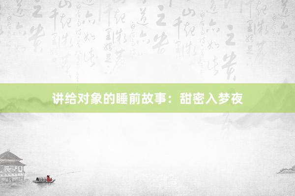 讲给对象的睡前故事:甜密入梦夜